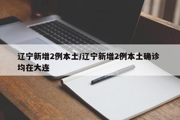 辽宁新增2例本土/辽宁新增2例本土确诊 均在大连