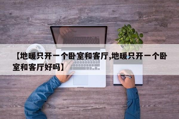 【地暖只开一个卧室和客厅,地暖只开一个卧室和客厅好吗】