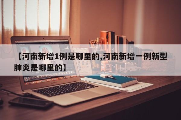 【河南新增1例是哪里的,河南新增一例新型肺炎是哪里的】