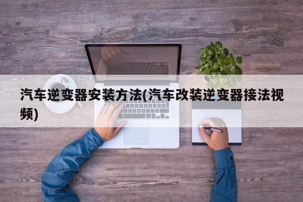 汽车逆变器安装方法(汽车改装逆变器接法视频)