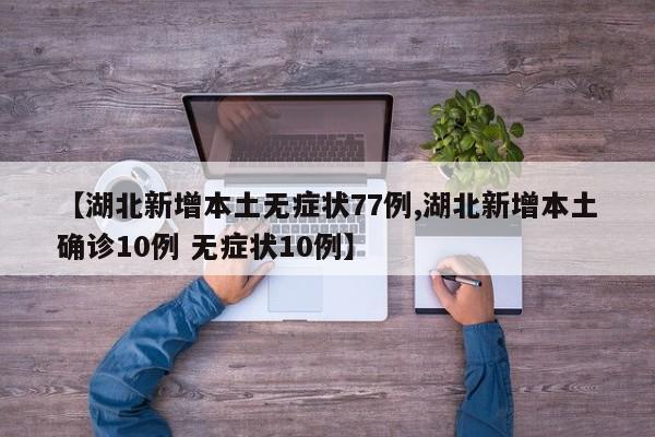 【湖北新增本土无症状77例,湖北新增本土确诊10例 无症状10例】