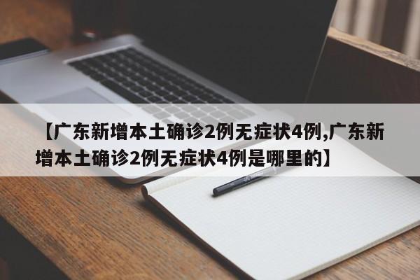 【广东新增本土确诊2例无症状4例,广东新增本土确诊2例无症状4例是哪里的】