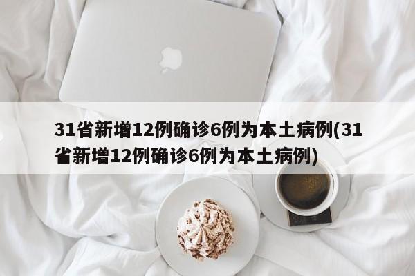 31省新增12例确诊6例为本土病例(31省新增12例确诊6例为本土病例)