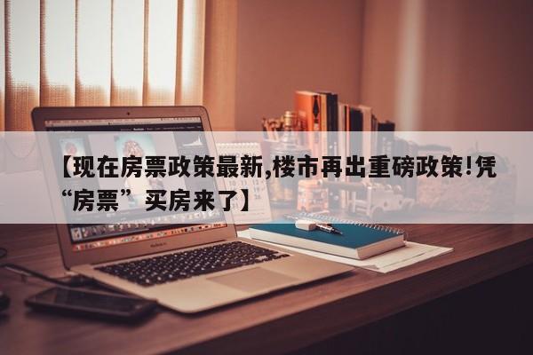【现在房票政策最新,楼市再出重磅政策!凭“房票”买房来了】