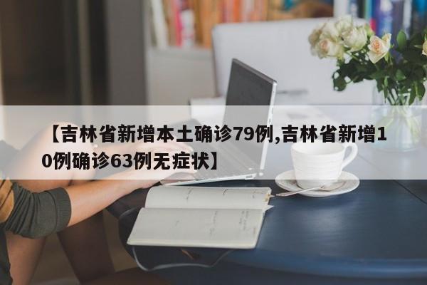 【吉林省新增本土确诊79例,吉林省新增10例确诊63例无症状】