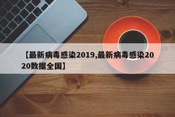 【最新病毒感染2019,最新病毒感染2020数据全国】