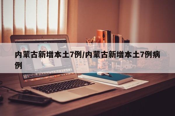 内蒙古新增本土7例/内蒙古新增本土7例病例