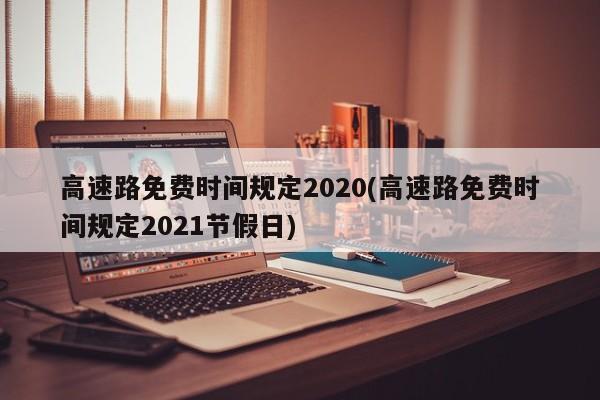 高速路免费时间规定2020(高速路免费时间规定2021节假日)