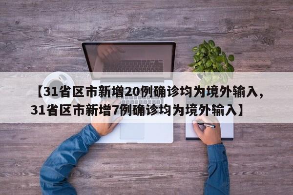 【31省区市新增20例确诊均为境外输入,31省区市新增7例确诊均为境外输入】