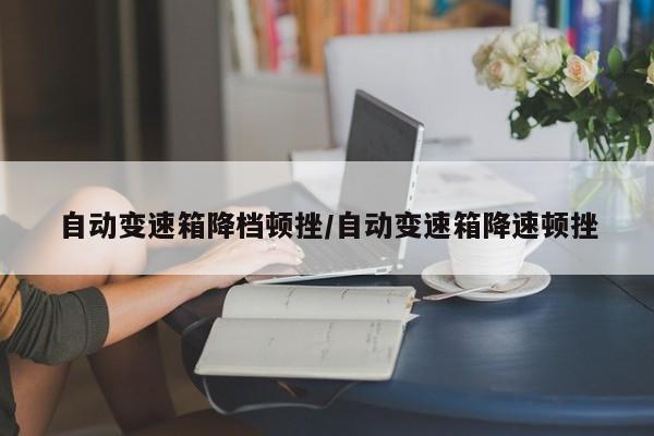 自动变速箱降档顿挫/自动变速箱降速顿挫