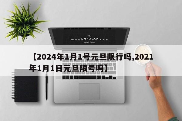 【2024年1月1号元旦限行吗,2021年1月1日元旦限号吗】