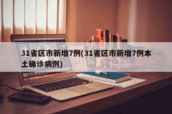 31省区市新增7例(31省区市新增7例本土确诊病例)