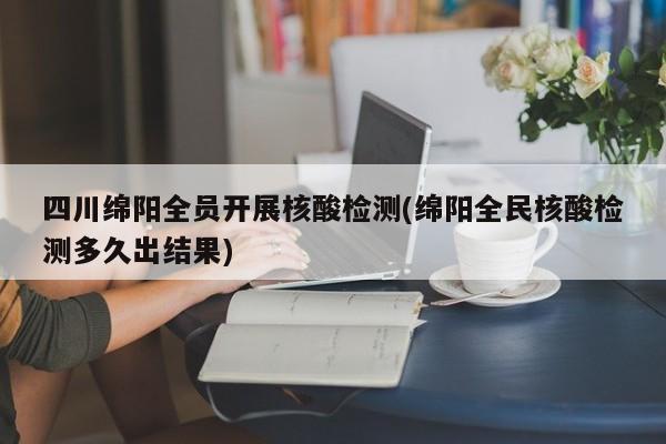 四川绵阳全员开展核酸检测(绵阳全民核酸检测多久出结果)