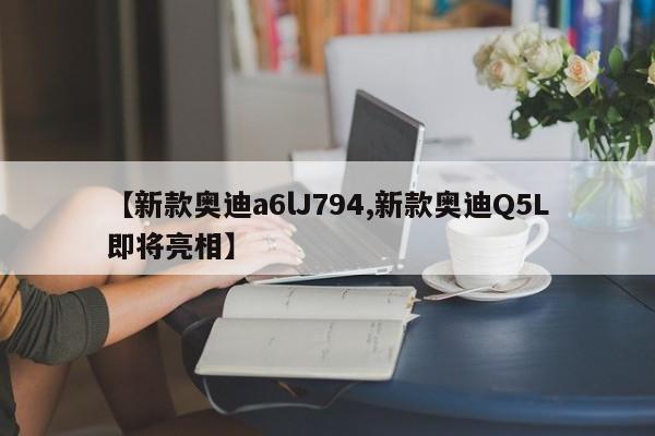 【新款奥迪a6lJ794,新款奥迪Q5L即将亮相】