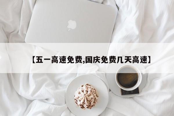 【五一高速免费,国庆免费几天高速】