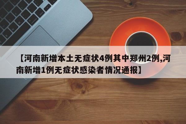 【河南新增本土无症状4例其中郑州2例,河南新增1例无症状感染者情况通报】