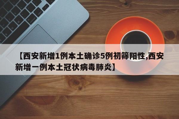 【西安新增1例本土确诊5例初筛阳性,西安新增一例本土冠状病毒肺炎】