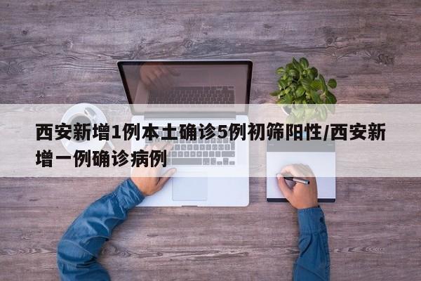 西安新增1例本土确诊5例初筛阳性/西安新增一例确诊病例