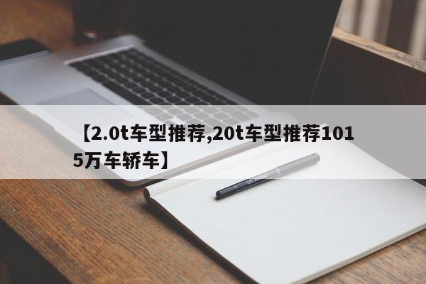 【2.0t车型推荐,20t车型推荐1015万车轿车】