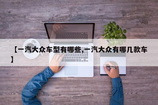 【一汽大众车型有哪些,一汽大众有哪几款车】