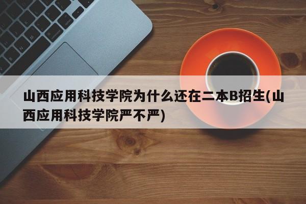 山西应用科技学院为什么还在二本B招生(山西应用科技学院严不严)