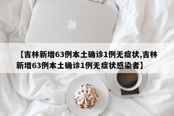 【吉林新增63例本土确诊1例无症状,吉林新增63例本土确诊1例无症状感染者】