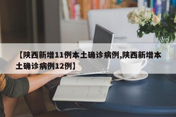 【陕西新增11例本土确诊病例,陕西新增本土确诊病例12例】