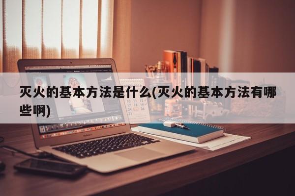 灭火的基本方法是什么(灭火的基本方法有哪些啊)