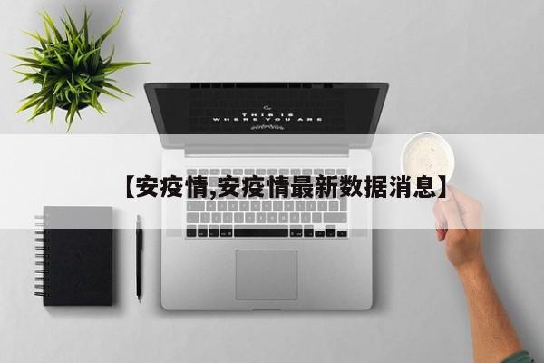 【安疫情,安疫情最新数据消息】