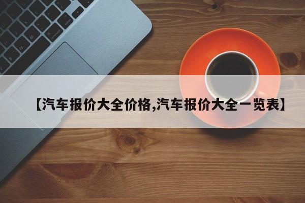 【汽车报价大全价格,汽车报价大全一览表】
