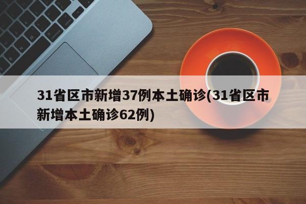31省区市新增37例本土确诊(31省区市新增本土确诊62例)