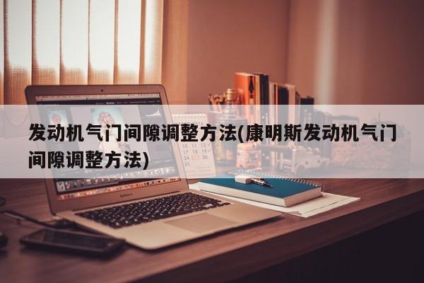 发动机气门间隙调整方法(康明斯发动机气门间隙调整方法)