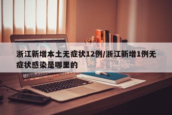 浙江新增本土无症状12例/浙江新增1例无症状感染是哪里的
