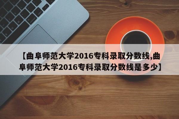 【曲阜师范大学2016专科录取分数线,曲阜师范大学2016专科录取分数线是多少】
