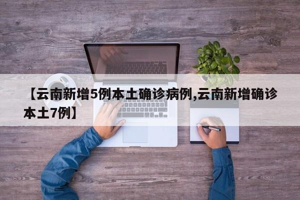 【云南新增5例本土确诊病例,云南新增确诊本土7例】