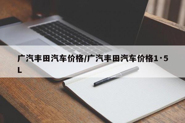 广汽丰田汽车价格/广汽丰田汽车价格1·5L