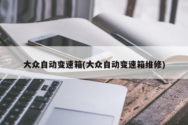 大众自动变速箱(大众自动变速箱维修)