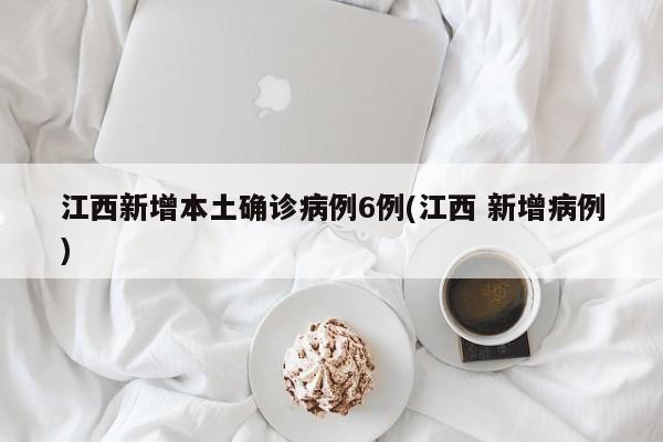 江西新增本土确诊病例6例(江西 新增病例)