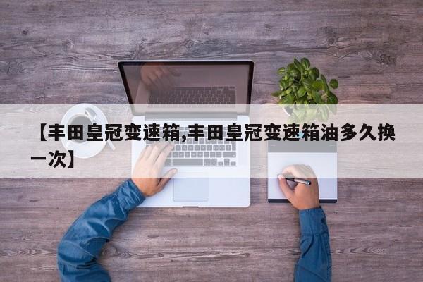 【丰田皇冠变速箱,丰田皇冠变速箱油多久换一次】