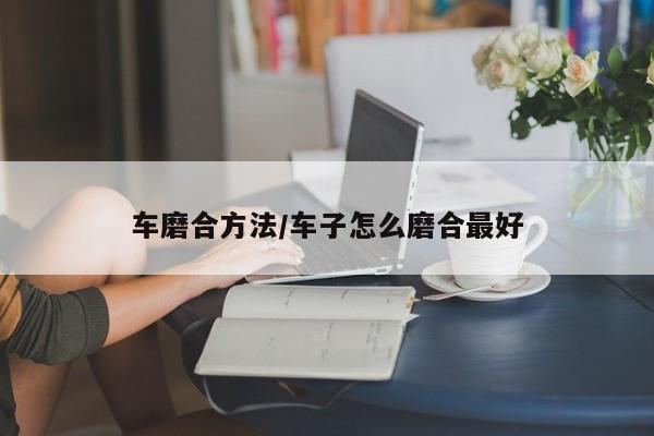 车磨合方法/车子怎么磨合最好