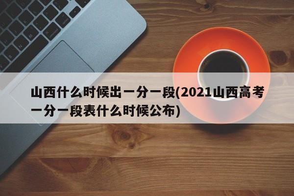 山西什么时候出一分一段(2021山西高考一分一段表什么时候公布)