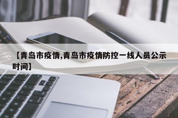 【青岛市疫情,青岛市疫情防控一线人员公示时间】