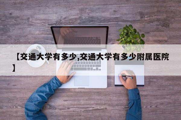 【交通大学有多少,交通大学有多少附属医院】