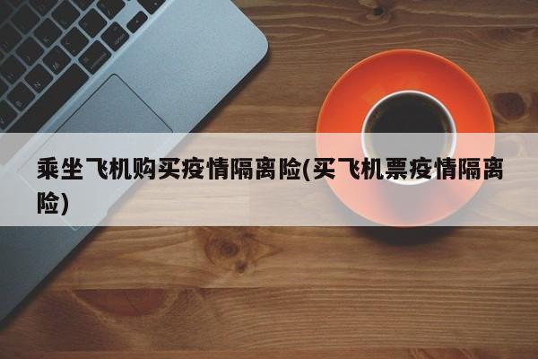 乘坐飞机购买疫情隔离险(买飞机票疫情隔离险)