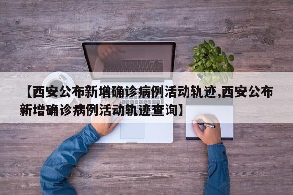 【西安公布新增确诊病例活动轨迹,西安公布新增确诊病例活动轨迹查询】
