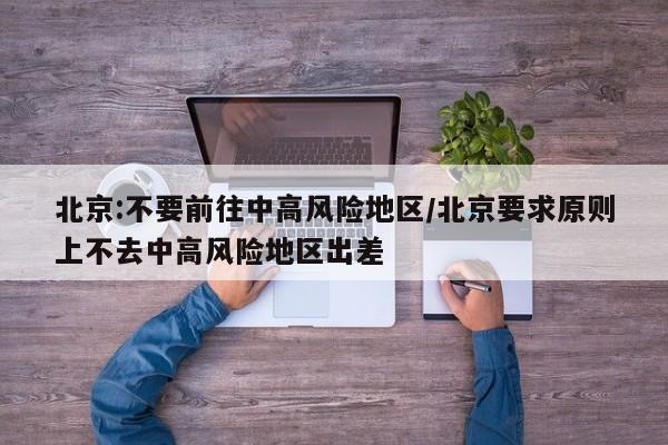 北京:不要前往中高风险地区/北京要求原则上不去中高风险地区出差