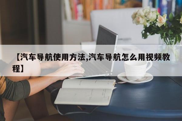 【汽车导航使用方法,汽车导航怎么用视频教程】