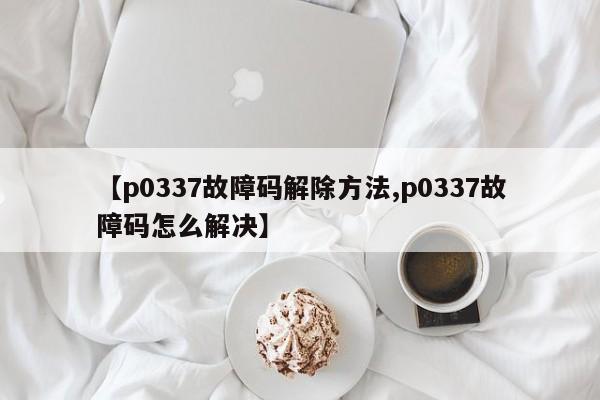【p0337故障码解除方法,p0337故障码怎么解决】