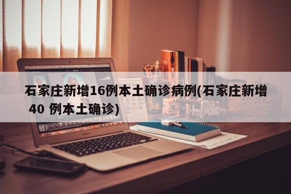 石家庄新增16例本土确诊病例(石家庄新增 40 例本土确诊)