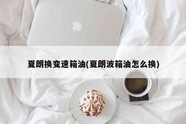 夏朗换变速箱油(夏朗波箱油怎么换)